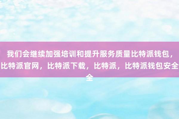 我们会继续加强培训和提升服务质量比特派钱包，比特派官网，比特派下载，比特派，比特派钱包安全