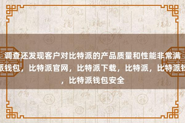 调查还发现客户对比特派的产品质量和性能非常满意比特派钱包，比特派官网，比特派下载，比特派，比特派钱包安全