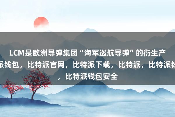 LCM是欧洲导弹集团“海军巡航导弹”的衍生产品比特派钱包，比特派官网，比特派下载，比特派，比特派钱包安全