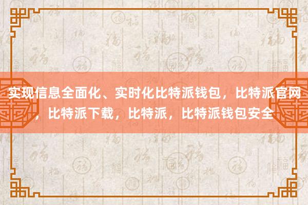 实现信息全面化、实时化比特派钱包，比特派官网，比特派下载，比特派，比特派钱包安全