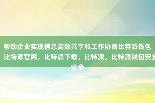 帮助企业实现信息高效共享和工作协同比特派钱包，比特派官网，比特派下载，比特派，比特派钱包安全