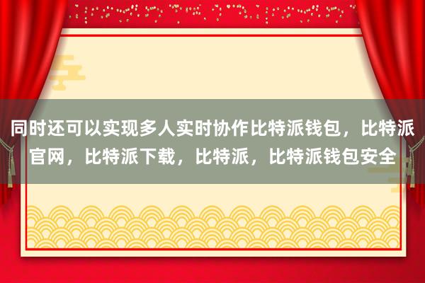 同时还可以实现多人实时协作比特派钱包，比特派官网，比特派下载，比特派，比特派钱包安全