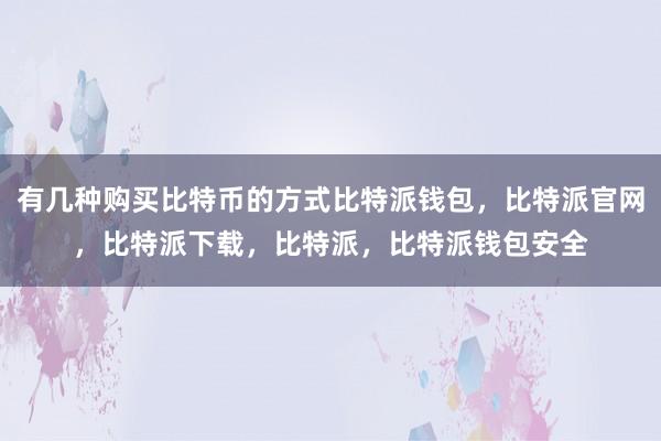 有几种购买比特币的方式比特派钱包，比特派官网，比特派下载，比特派，比特派钱包安全