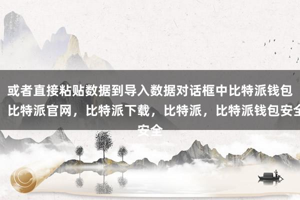 或者直接粘贴数据到导入数据对话框中比特派钱包，比特派官网，比特派下载，比特派，比特派钱包安全