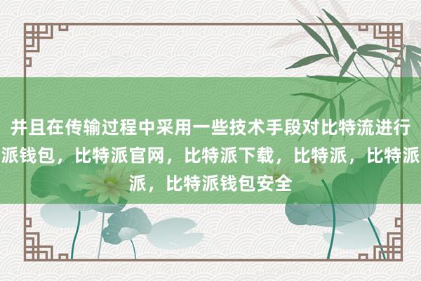 并且在传输过程中采用一些技术手段对比特流进行处理比特派钱包，比特派官网，比特派下载，比特派，比特派钱包安全