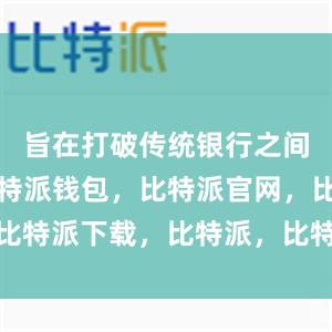 旨在打破传统银行之间的壁垒比特派钱包，比特派官网，比特派下载，比特派，比特派钱包安全