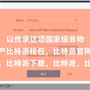 以传承这项国家级非物质文化遗产比特派钱包，比特派官网，比特派下载，比特派，比特派钱包安全