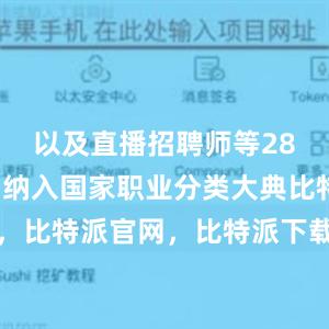 以及直播招聘师等28个新工种纳入国家职业分类大典比特派钱包，比特派官网，比特派下载，比特派，比特派钱包安全