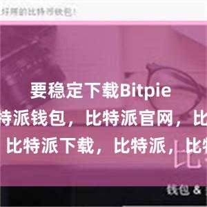 要稳定下载Bitpie Wallet比特派钱包，比特派官网，比特派下载，比特派，比特派钱包安全