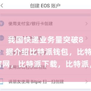 我国快递业务量突破800亿件；据介绍比特派钱包，比特派官网，比特派下载，比特派，比特派钱包安全