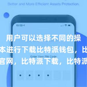 用户可以选择不同的操作系统版本进行下载比特派钱包，比特派官网，比特派下载，比特派，比特派钱包安全