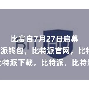 比赛自7月27日启幕以来比特派钱包，比特派官网，比特派下载，比特派，比特派钱包安全