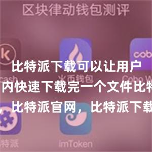 比特派下载可以让用户在短时间内快速下载完一个文件比特派钱包，比特派官网，比特派下载，比特派，比特派钱包安全