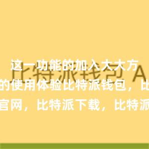 这一功能的加入大大方便了用户的使用体验比特派钱包，比特派官网，比特派下载，比特派，比特派钱包安全